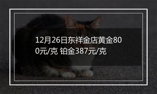 12月26日东祥金店黄金800元/克 铂金387元/克