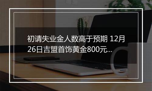 初请失业金人数高于预期 12月26日吉盟首饰黄金800元/克
