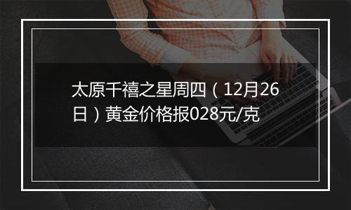 太原千禧之星周四(12月26日)黄金价格报028元/克