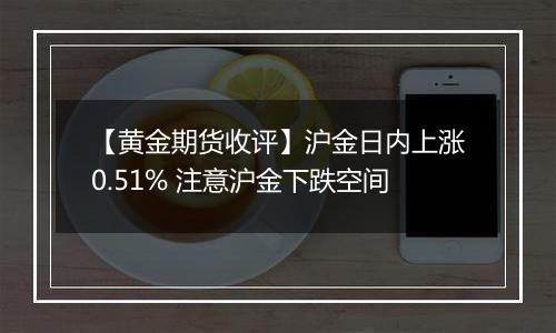 【黄金期货收评】沪金日内上涨0.51% 注意沪金下跌空间