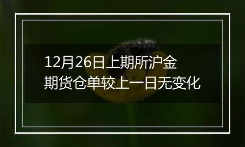 12月26日上期所沪金期货仓单较上一日无变化