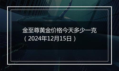 金至尊黄金价格今天多少一克(2024年12月15日)