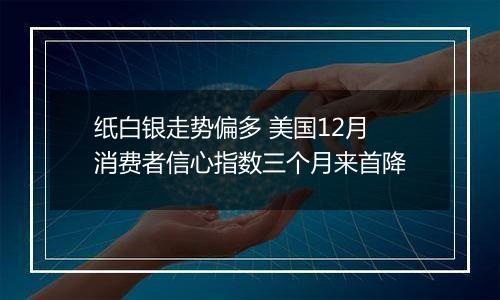 纸白银走势偏多 美国12月消费者信心指数三个月来首降