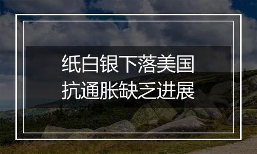 纸白银下落美国抗通胀缺乏进展