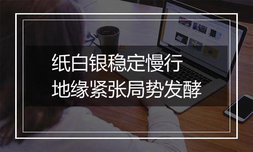 纸白银稳定慢行 地缘紧张局势发酵