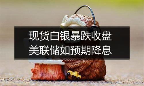 现货白银暴跌收盘 美联储如预期降息