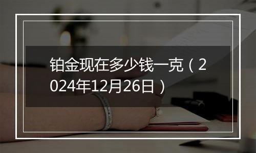 铂金现在多少钱一克(2024年12月26日)