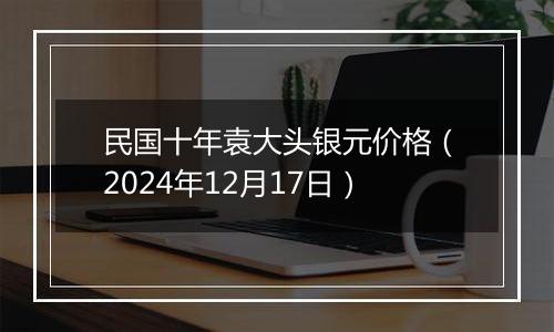 民国十年袁大头银元价格(2024年12月17日)
