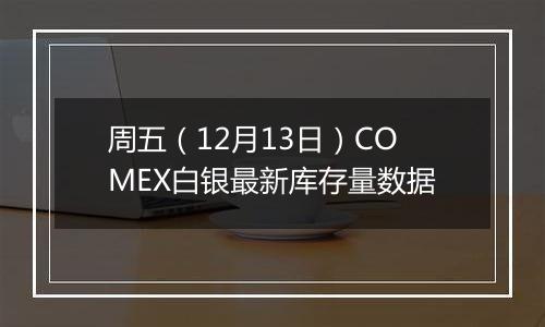 周五（12月13日）COMEX白银最新库存量数据