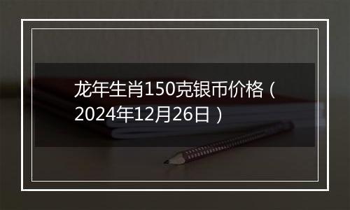 龙年生肖150克银币价格(2024年12月26日)