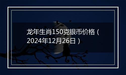 龙年生肖150克银币价格(2024年12月26日)