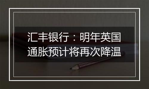 汇丰银行:明年英国通胀预计将再次降温
