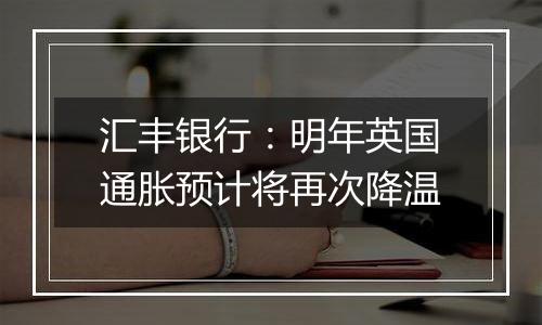 汇丰银行:明年英国通胀预计将再次降温