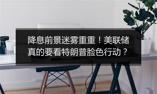 降息前景迷雾重重!美联储真的要看特朗普脸色行动?