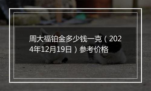 周大福铂金多少钱一克(2024年12月19日)参考价格