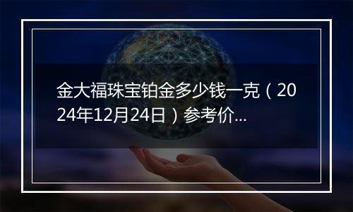 金大福珠宝铂金多少钱一克(2024年12月24日)参考价格