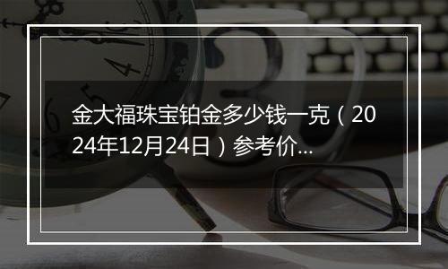 金大福珠宝铂金多少钱一克(2024年12月24日)参考价格
