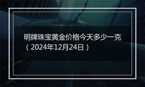 明牌珠宝黄金价格今天多少一克（2024年12月24日）