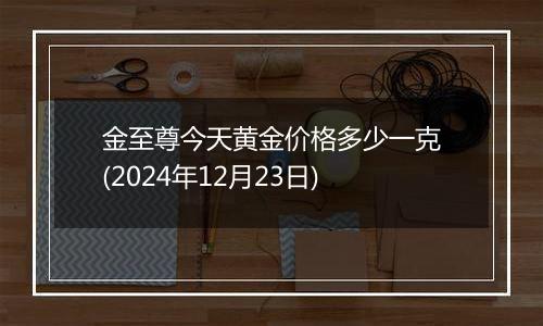 金至尊今天黄金价格多少一克(2024年12月23日)