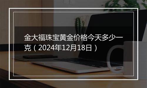 金大福珠宝黄金价格今天多少一克(2024年12月18日)