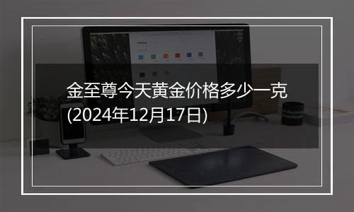 金至尊今天黄金价格多少一克(2024年12月17日)