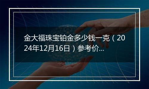 金大福珠宝铂金多少钱一克(2024年12月16日)参考价格