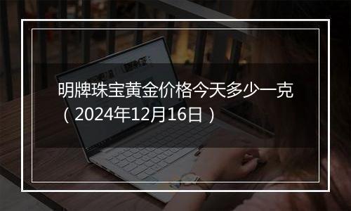 明牌珠宝黄金价格今天多少一克(2024年12月16日)