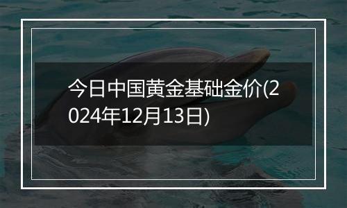 今日中国黄金基础金价(2024年12月13日)