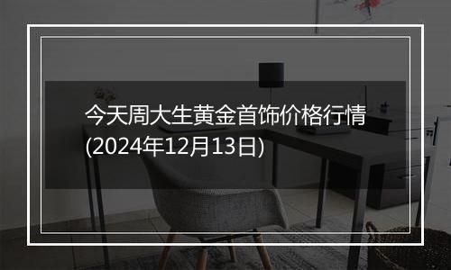 今天周大生黄金首饰价格行情(2024年12月13日)