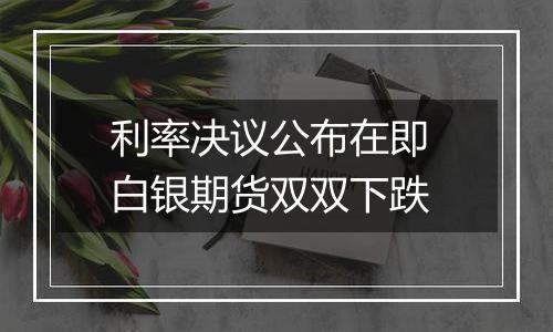 利率决议公布在即 白银期货双双下跌