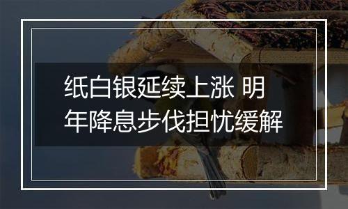 纸白银延续上涨 明年降息步伐担忧缓解