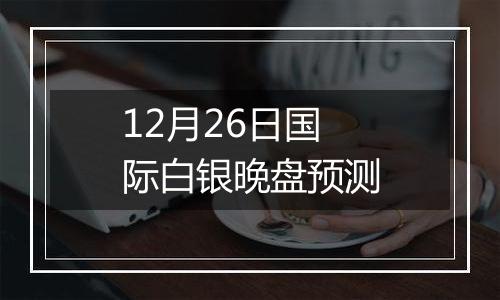 12月26日国际白银晚盘预测