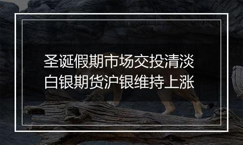 圣诞假期市场交投清淡 白银期货沪银维持上涨