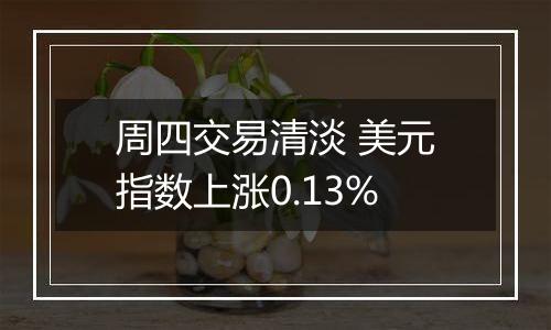 周四交易清淡 美元指数上涨0.13%