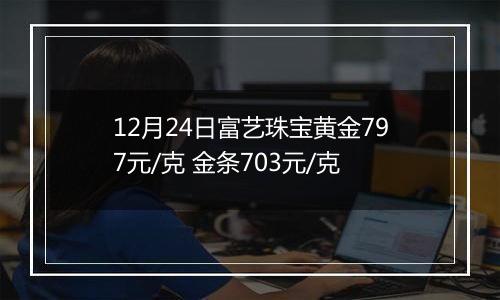 12月24日富艺珠宝黄金797元/克 金条703元/克