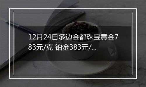 12月24日多边金都珠宝黄金783元/克 铂金383元/克