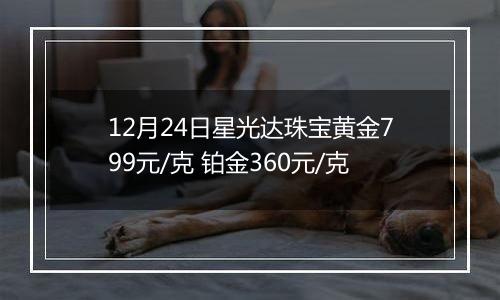 12月24日星光达珠宝黄金799元/克 铂金360元/克