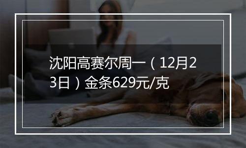 沈阳高赛尔周一(12月23日)金条629元/克