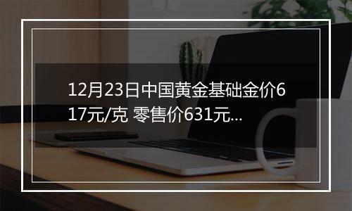 12月23日中国黄金基础金价617元/克 零售价631元/克