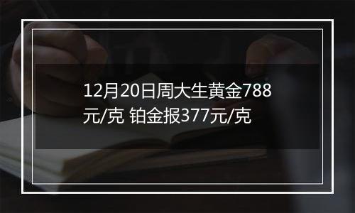 12月20日周大生黄金788元/克 铂金报377元/克