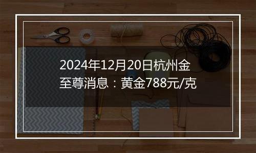 2024年12月20日杭州金至尊消息:黄金788元/克