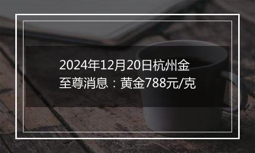 2024年12月20日杭州金至尊消息:黄金788元/克