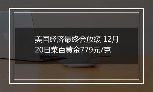 美国经济最终会放缓 12月20日菜百黄金779元/克