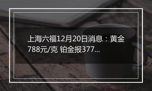 上海六福12月20日消息：黄金788元/克 铂金报377元/克