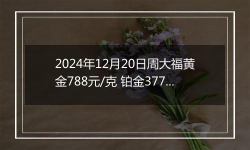 2024年12月20日周大福黄金788元/克 铂金377元/克