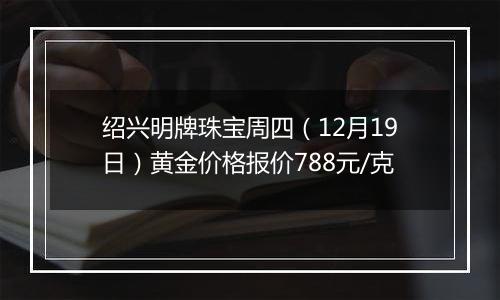 绍兴明牌珠宝周四(12月19日)黄金价格报价788元/克