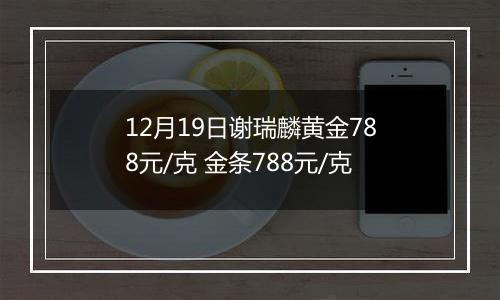12月19日谢瑞麟黄金788元/克 金条788元/克
