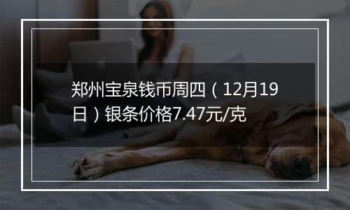 郑州宝泉钱币周四(12月19日)银条价格7.47元/克