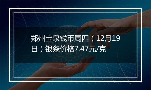 郑州宝泉钱币周四(12月19日)银条价格7.47元/克