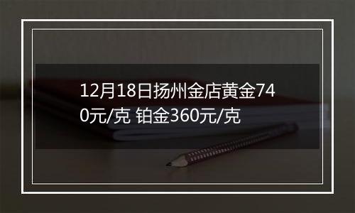12月18日扬州金店黄金740元/克 铂金360元/克